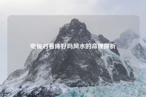 电视对着床好吗风水的命理探析