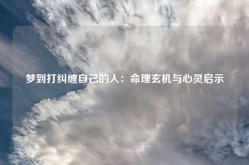 梦到打纠缠自己的人：命理玄机与心灵启示