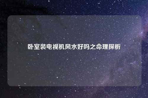卧室装电视机风水好吗之命理探析
