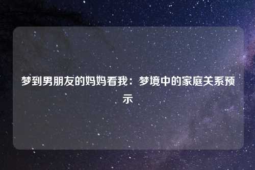 梦到男朋友的妈妈看我：梦境中的家庭关系预示