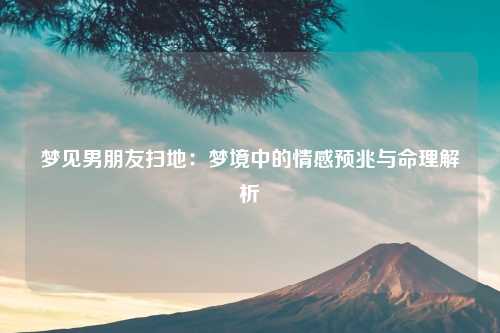 梦见男朋友扫地：梦境中的情感预兆与命理解析