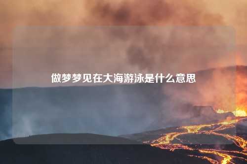 做梦梦见在大海游泳是什么意思